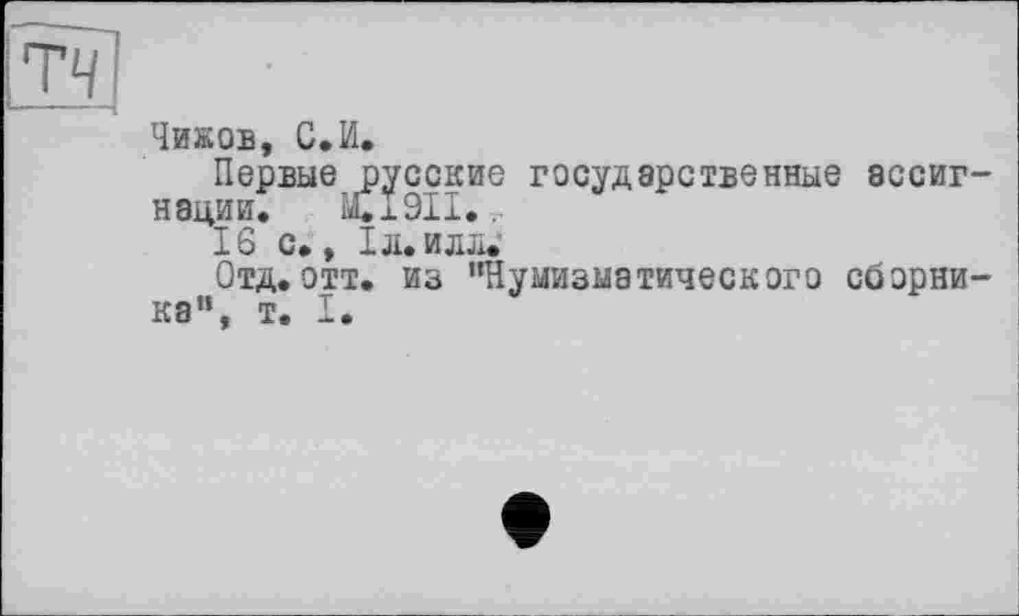 ﻿Чижов, С.И.
Первые русские государственные ассигнации. M.Ï9I1..
16 С., ІД.ИДЛ.
Отд. отт. из "Нумизматического сборника", т. I.